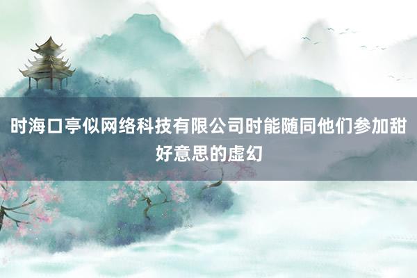 时海口亭似网络科技有限公司时能随同他们参加甜好意思的虚幻