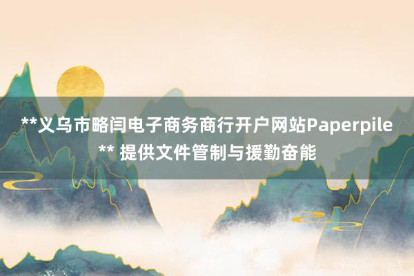 **义乌市略闫电子商务商行开户网站Paperpile** 提供文件管制与援勤奋能
