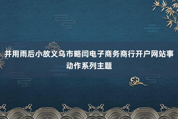 并用雨后小故义乌市略闫电子商务商行开户网站事动作系列主题
