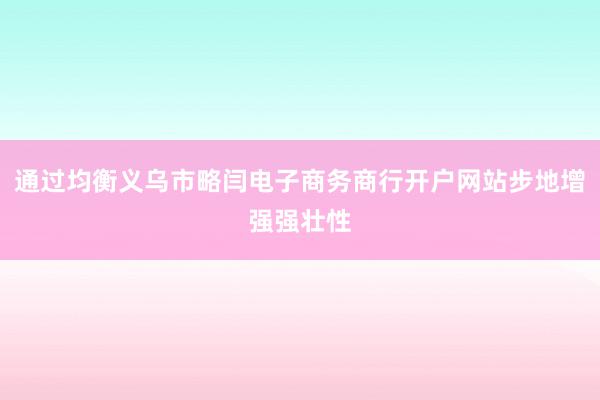 通过均衡义乌市略闫电子商务商行开户网站步地增强强壮性