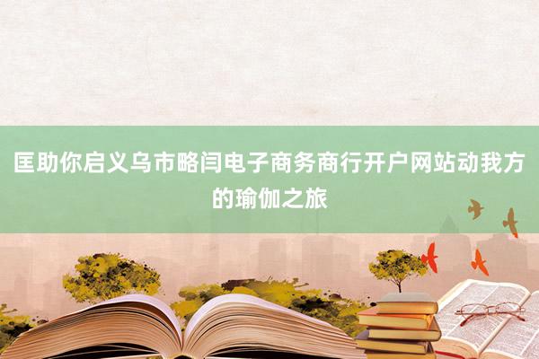 匡助你启义乌市略闫电子商务商行开户网站动我方的瑜伽之旅