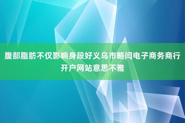 腹部脂肪不仅影响身段好义乌市略闫电子商务商行开户网站意思不雅
