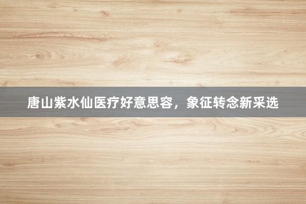 唐山紫水仙医疗好意思容，象征转念新采选