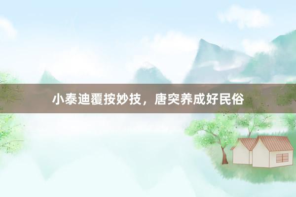 小泰迪覆按妙技，唐突养成好民俗